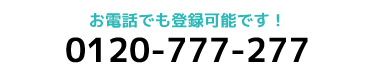 お電話でも登録可能です！。0120-777-277。