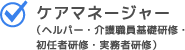 ケアマネージャー(ヘルパー・介護職員基礎研修・初任者研修・実務者研修)