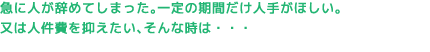 急に人が辞めてしまった。一定の期間だけ人手がほしい。又は人件費を抑えたい、そんな時は・・・
